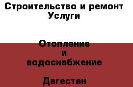 Строительство и ремонт Услуги - Отопление и водоснабжение. Дагестан респ.,Хасавюрт г.